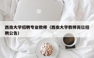 西南大学招聘专业教师（西南大学教师岗位招聘公告）