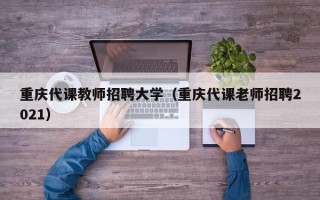 重庆代课教师招聘大学（重庆代课老师招聘2021）