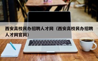 西安高校民办招聘人才网（西安高校民办招聘人才网官网）