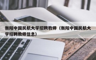 衡阳中国民航大学招聘教师（衡阳中国民航大学招聘教师信息）