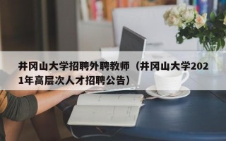 井冈山大学招聘外聘教师（井冈山大学2021年高层次人才招聘公告）