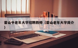 霍山中老年大学招聘教师（霍山老年大学简介）