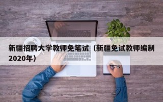 新疆招聘大学教师免笔试（新疆免试教师编制2020年）