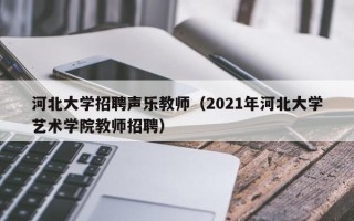 河北大学招聘声乐教师（2021年河北大学艺术学院教师招聘）