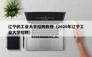 辽宁的工业大学招聘教师（2020年辽宁工业大学招聘）