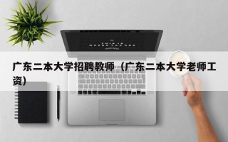 广东二本大学招聘教师（广东二本大学老师工资）