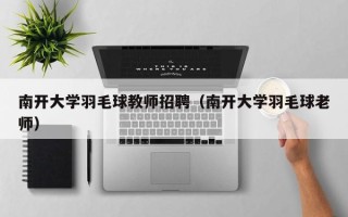 南开大学羽毛球教师招聘（南开大学羽毛球老师）