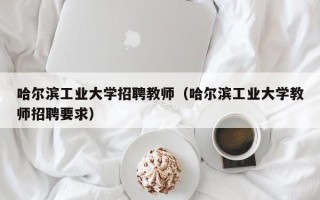 哈尔滨工业大学招聘教师（哈尔滨工业大学教师招聘要求）