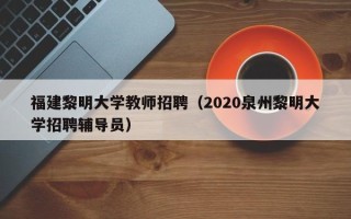 福建黎明大学教师招聘（2020泉州黎明大学招聘辅导员）