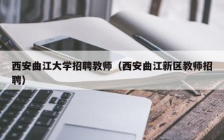 西安曲江大学招聘教师（西安曲江新区教师招聘）