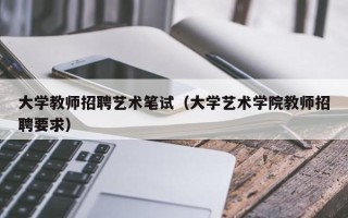 大学教师招聘艺术笔试（大学艺术学院教师招聘要求）