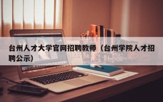 台州人才大学官网招聘教师（台州学院人才招聘公示）