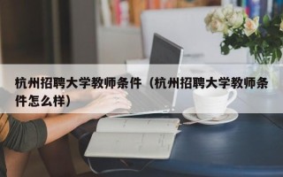 杭州招聘大学教师条件（杭州招聘大学教师条件怎么样）