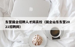 东营国企招聘人才网高校（国企山东东营2021招聘网）
