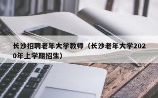 长沙招聘老年大学教师（长沙老年大学2020年上学期招生）