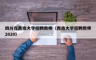 四川在西南大学招聘教师（西南大学招聘教师2020）