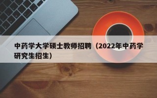 中药学大学硕士教师招聘（2022年中药学研究生招生）