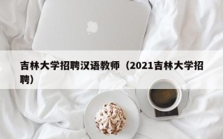 吉林大学招聘汉语教师（2021吉林大学招聘）
