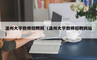 温州大学教师招聘网（温州大学教师招聘网站）