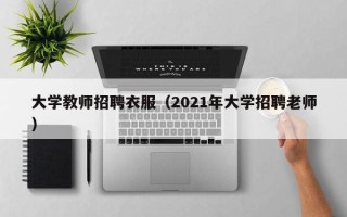 大学教师招聘衣服（2021年大学招聘老师）