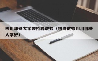 四川哪些大学要招聘教师（想当教师四川哪些大学好）