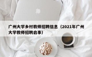 广州大学乡村教师招聘信息（2021年广州大学教师招聘启事）