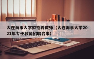 大连海事大学拟招聘教师（大连海事大学2021年专任教师招聘启事）