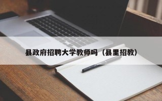 县政府招聘大学教师吗（县里招教）