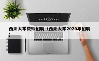 西湖大学教师招聘（西湖大学2020年招聘）