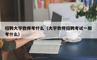 招聘大学教师考什么（大学教师招聘考试一般考什么）