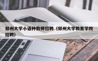 郑州大学小语种教师招聘（郑州大学教育学院招聘）