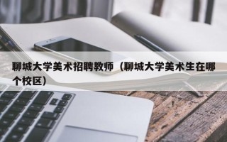 聊城大学美术招聘教师（聊城大学美术生在哪个校区）