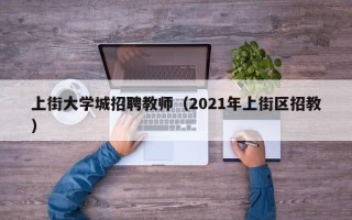 上街大学城招聘教师（2021年上街区招教）