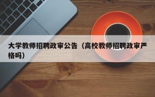 大学教师招聘政审公告（高校教师招聘政审严格吗）