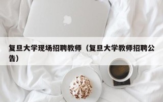 复旦大学现场招聘教师（复旦大学教师招聘公告）