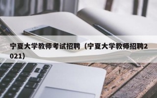 宁夏大学教师考试招聘（宁夏大学教师招聘2021）