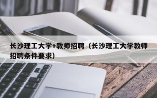 长沙理工大学+教师招聘（长沙理工大学教师招聘条件要求）