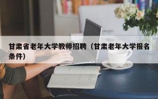甘肃省老年大学教师招聘（甘肃老年大学报名条件）