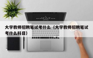 大学教师招聘笔试考什么（大学教师招聘笔试考什么科目）