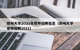 郑州大学2O21年教师招聘信息（郑州大学老师招聘2021）