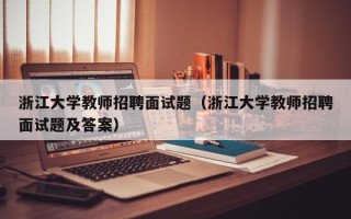 浙江大学教师招聘面试题（浙江大学教师招聘面试题及答案）