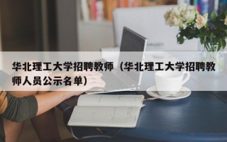 华北理工大学招聘教师（华北理工大学招聘教师人员公示名单）