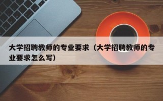 大学招聘教师的专业要求（大学招聘教师的专业要求怎么写）