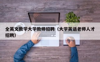 全英文教学大学教师招聘（大学英语老师人才招聘）