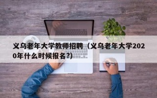 义乌老年大学教师招聘（义乌老年大学2020年什么时候报名?）