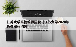 江苏大学高校教师招聘（江苏大学2020年教师岗位招聘）