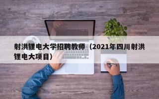 射洪锂电大学招聘教师（2021年四川射洪锂电大项目）