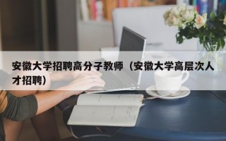 安徽大学招聘高分子教师（安徽大学高层次人才招聘）