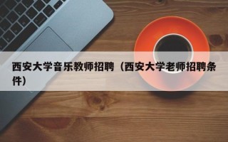 西安大学音乐教师招聘（西安大学老师招聘条件）