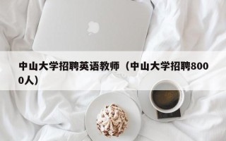 中山大学招聘英语教师（中山大学招聘8000人）